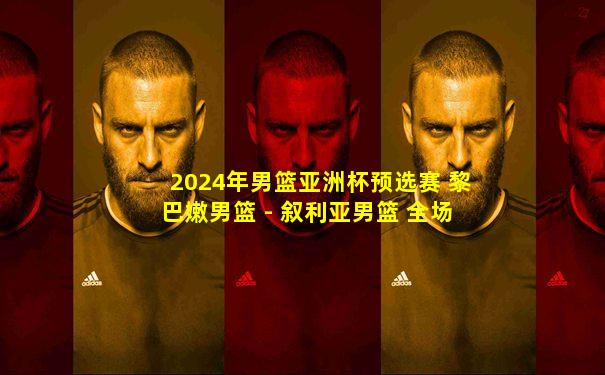 2024年男篮亚洲杯预选赛 黎巴嫩男篮 - 叙利亚男篮 全场录像